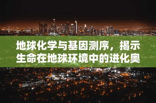 地球化学与基因测序，揭示生命在地球环境中的进化奥秘