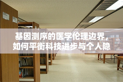 基因测序的医学伦理边界，如何平衡科技进步与个人隐私？