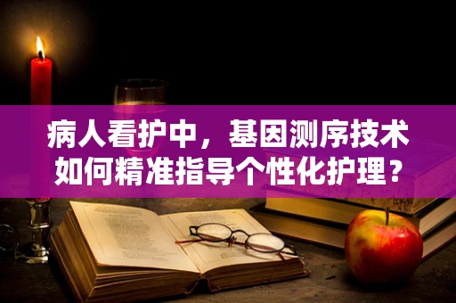 病人看护中，基因测序技术如何精准指导个性化护理？
