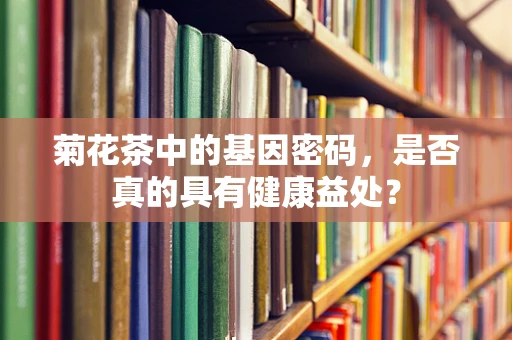 菊花茶中的基因密码，是否真的具有健康益处？