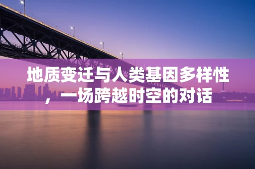 地质变迁与人类基因多样性，一场跨越时空的对话