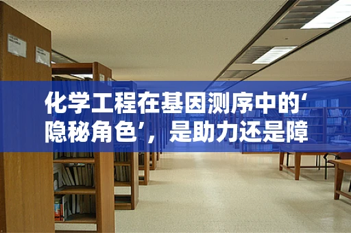 化学工程在基因测序中的‘隐秘角色’，是助力还是障碍？