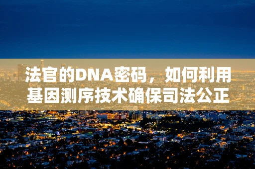 法官的DNA密码，如何利用基因测序技术确保司法公正？