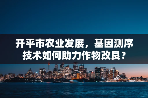 开平市农业发展，基因测序技术如何助力作物改良？