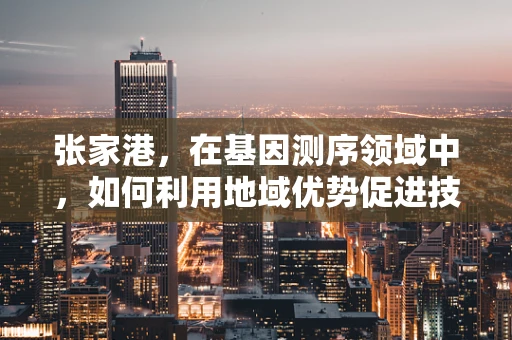张家港，在基因测序领域中，如何利用地域优势促进技术创新与产业融合？