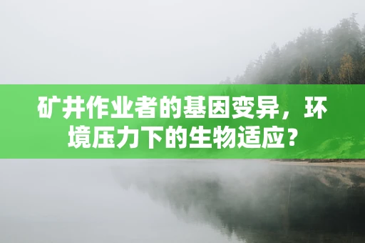 矿井作业者的基因变异，环境压力下的生物适应？