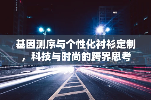 基因测序与个性化衬衫定制，科技与时尚的跨界思考