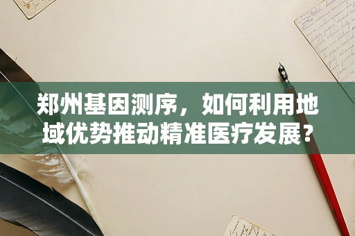 郑州基因测序，如何利用地域优势推动精准医疗发展？
