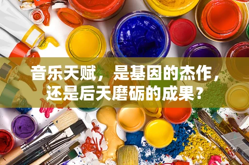 音乐天赋，是基因的杰作，还是后天磨砺的成果？