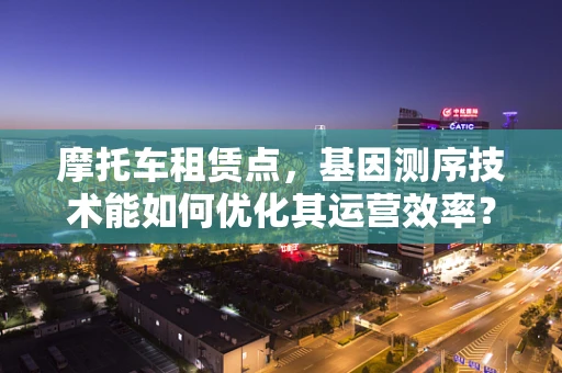 摩托车租赁点，基因测序技术能如何优化其运营效率？