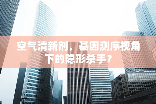 空气清新剂，基因测序视角下的隐形杀手？