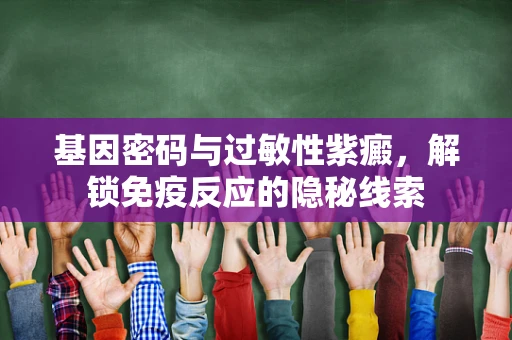 基因密码与过敏性紫癜，解锁免疫反应的隐秘线索