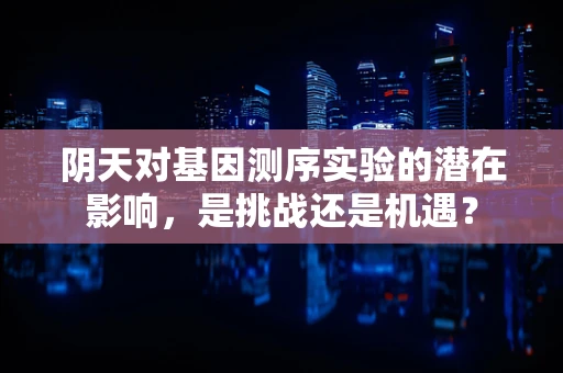 阴天对基因测序实验的潜在影响，是挑战还是机遇？