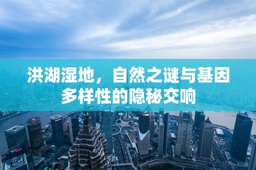 洪湖湿地，自然之谜与基因多样性的隐秘交响