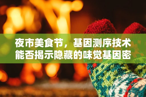 夜市美食节，基因测序技术能否揭示隐藏的味觉基因密码？