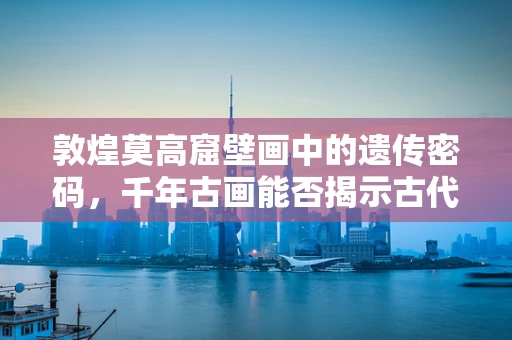 敦煌莫高窟壁画中的遗传密码，千年古画能否揭示古代基因的秘密？