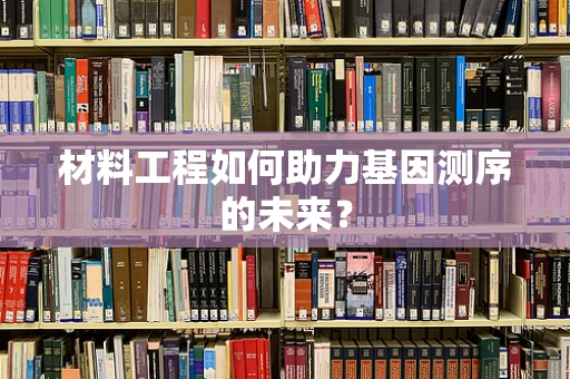材料工程如何助力基因测序的未来？