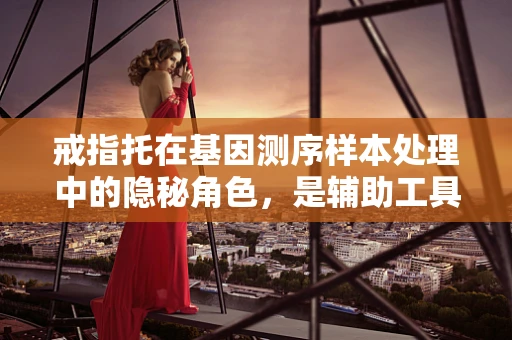 戒指托在基因测序样本处理中的隐秘角色，是辅助工具还是创新契机？