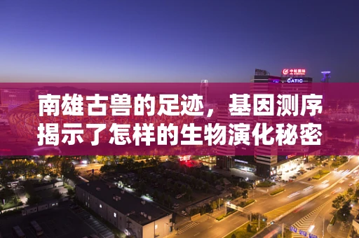 南雄古兽的足迹，基因测序揭示了怎样的生物演化秘密？