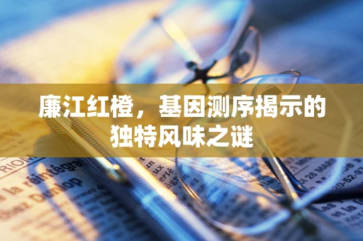 廉江红橙，基因测序揭示的独特风味之谜