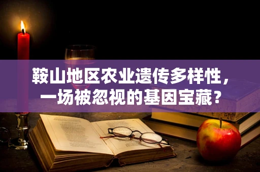 鞍山地区农业遗传多样性，一场被忽视的基因宝藏？