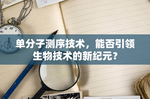 单分子测序技术，能否引领生物技术的新纪元？