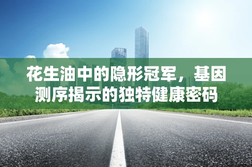 花生油中的隐形冠军，基因测序揭示的独特健康密码