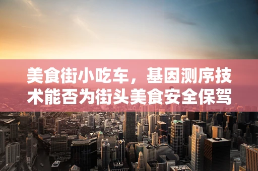 美食街小吃车，基因测序技术能否为街头美食安全保驾护航？