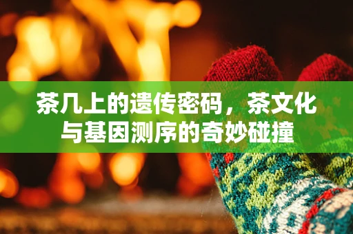 茶几上的遗传密码，茶文化与基因测序的奇妙碰撞