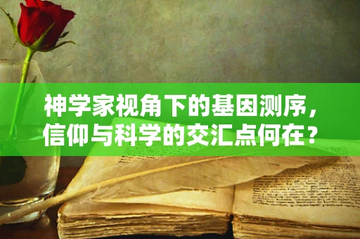 神学家视角下的基因测序，信仰与科学的交汇点何在？