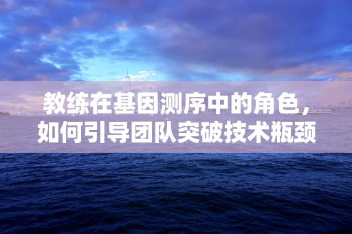 教练在基因测序中的角色，如何引导团队突破技术瓶颈？