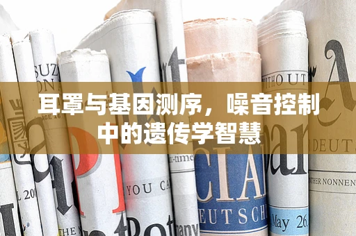 耳罩与基因测序，噪音控制中的遗传学智慧