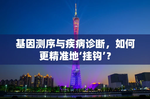 基因测序与疾病诊断，如何更精准地‘挂钩’？