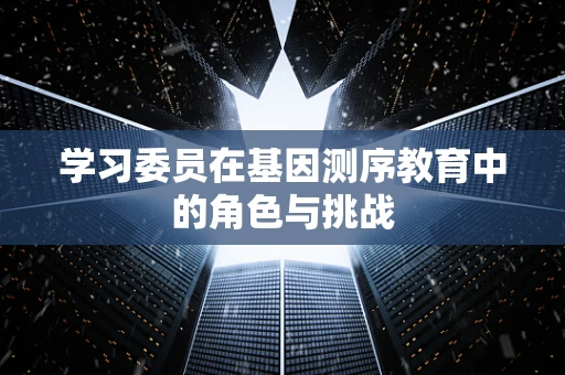 学习委员在基因测序教育中的角色与挑战