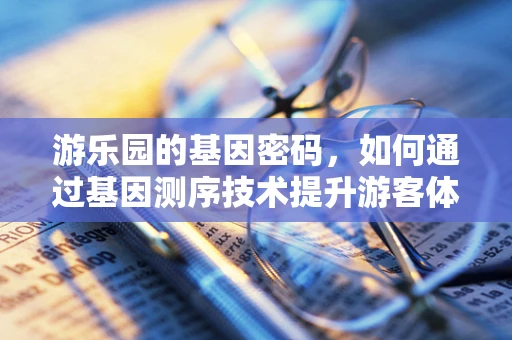 游乐园的基因密码，如何通过基因测序技术提升游客体验？