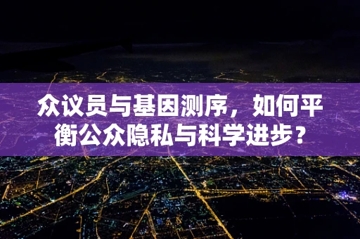 众议员与基因测序，如何平衡公众隐私与科学进步？