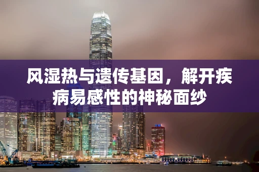 风湿热与遗传基因，解开疾病易感性的神秘面纱