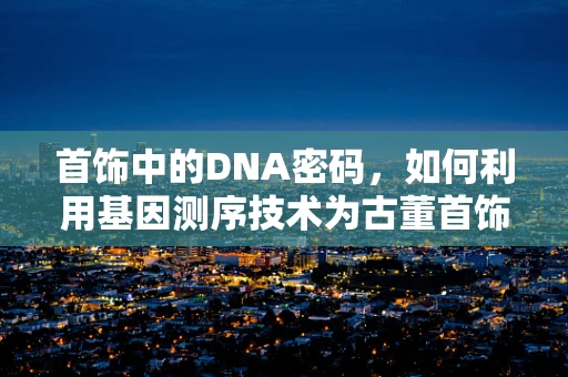 首饰中的DNA密码，如何利用基因测序技术为古董首饰‘验明正身’？