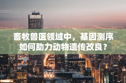 畜牧兽医领域中，基因测序如何助力动物遗传改良？