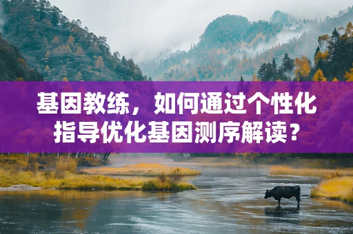 基因教练，如何通过个性化指导优化基因测序解读？