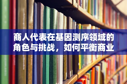 商人代表在基因测序领域的角色与挑战，如何平衡商业利益与科学伦理？