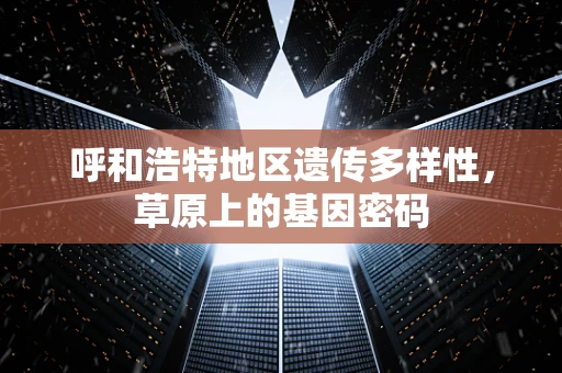 呼和浩特地区遗传多样性，草原上的基因密码
