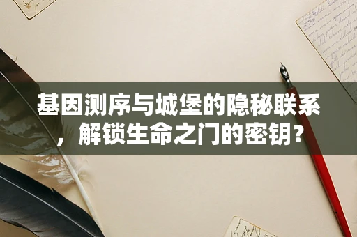 基因测序与城堡的隐秘联系，解锁生命之门的密钥？