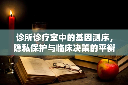 诊所诊疗室中的基因测序，隐私保护与临床决策的平衡之道？