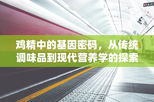 鸡精中的基因密码，从传统调味品到现代营养学的探索
