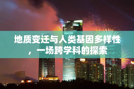 地质变迁与人类基因多样性，一场跨学科的探索