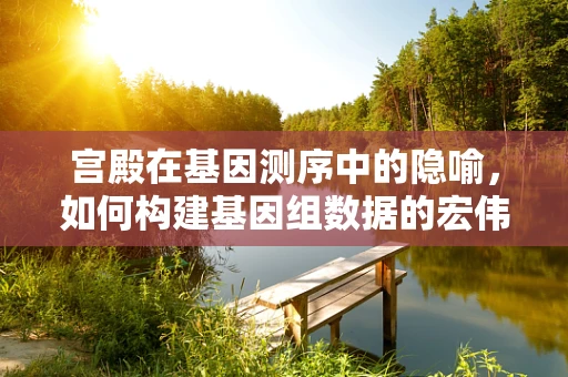 宫殿在基因测序中的隐喻，如何构建基因组数据的宏伟蓝图？