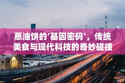 葱油饼的‘基因密码’，传统美食与现代科技的奇妙碰撞