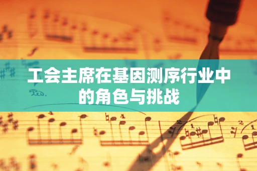 工会主席在基因测序行业中的角色与挑战