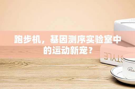 跑步机，基因测序实验室中的运动新宠？